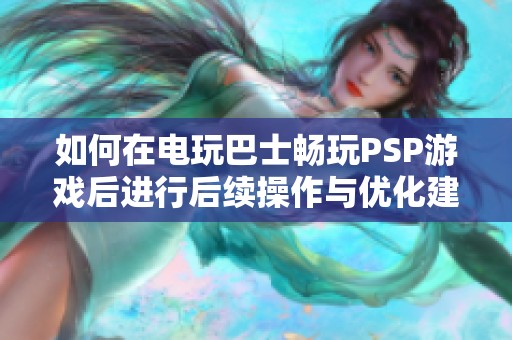 如何在电玩巴士畅玩PSP游戏后进行后续操作与优化建议