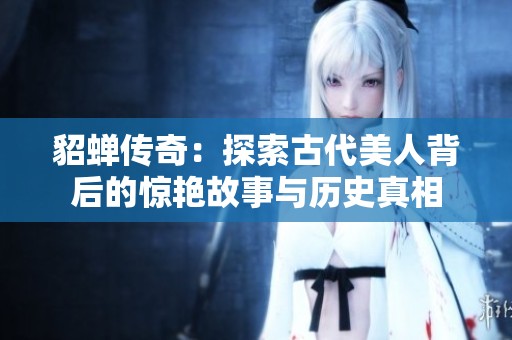 貂蝉传奇：探索古代美人背后的惊艳故事与历史真相