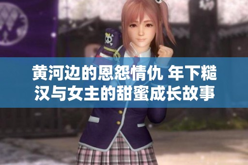 黄河边的恩怨情仇 年下糙汉与女主的甜蜜成长故事
