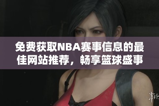 免费获取NBA赛事信息的最佳网站推荐，畅享篮球盛事体验