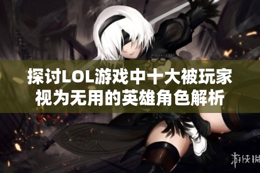 探讨LOL游戏中十大被玩家视为无用的英雄角色解析