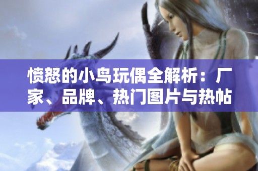 愤怒的小鸟玩偶全解析：厂家、品牌、热门图片与热帖推荐
