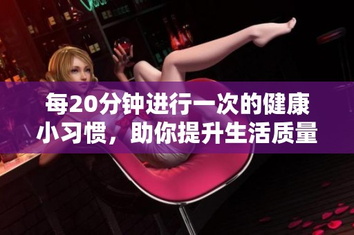 每20分钟进行一次的健康小习惯，助你提升生活质量