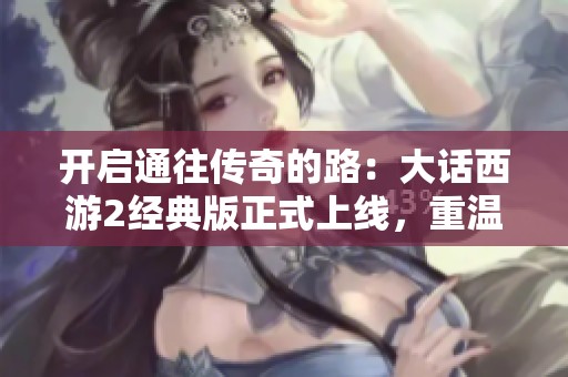 开启通往传奇的路：大话西游2经典版正式上线，重温经典时刻