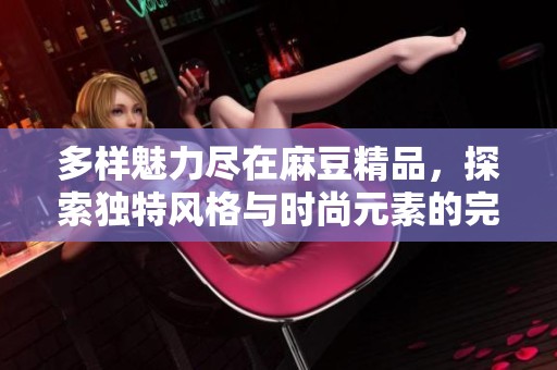多样魅力尽在麻豆精品，探索独特风格与时尚元素的完美结合