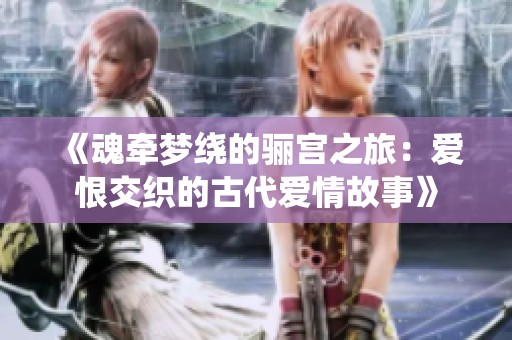 《魂牵梦绕的骊宫之旅：爱恨交织的古代爱情故事》