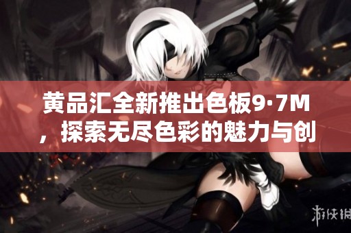 黄品汇全新推出色板9·7M，探索无尽色彩的魅力与创新