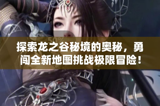 探索龙之谷秘境的奥秘，勇闯全新地图挑战极限冒险！