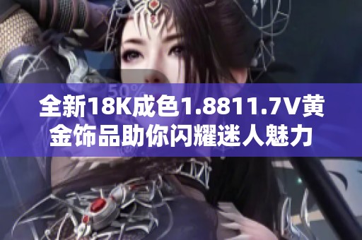 全新18K成色1.8811.7V黄金饰品助你闪耀迷人魅力