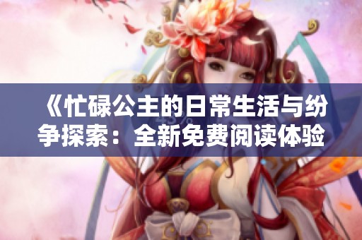《忙碌公主的日常生活与纷争探索：全新免费阅读体验》