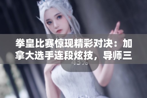 拳皇比赛惊现精彩对决：加拿大选手连段炫技，导师三招反击秒杀对手