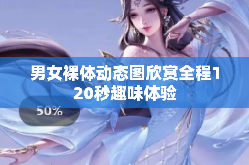 男女裸体动态图欣赏全程120秒趣味体验