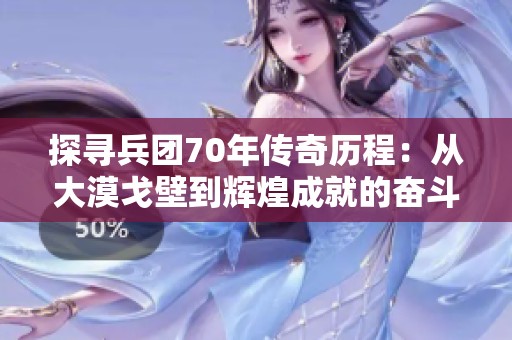 探寻兵团70年传奇历程：从大漠戈壁到辉煌成就的奋斗史