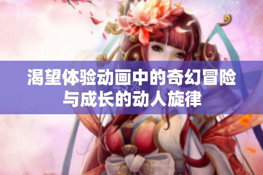 渴望体验动画中的奇幻冒险与成长的动人旋律