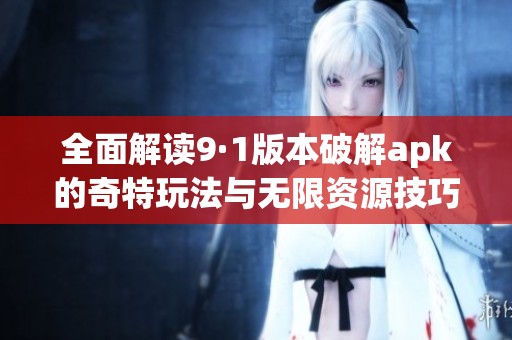 全面解读9·1版本破解apk的奇特玩法与无限资源技巧