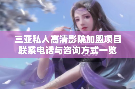 三亚私人高清影院加盟项目联系电话与咨询方式一览