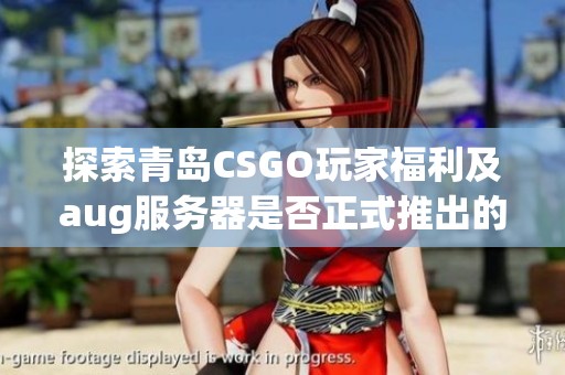 探索青岛CSGO玩家福利及aug服务器是否正式推出的内幕解析