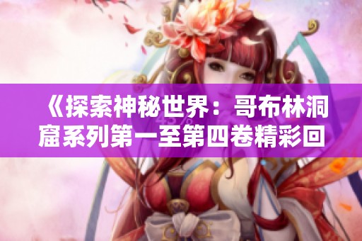 《探索神秘世界：哥布林洞窟系列第一至第四卷精彩回顾》