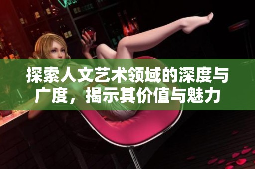 探索人文艺术领域的深度与广度，揭示其价值与魅力