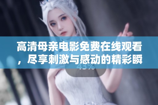 高清母亲电影免费在线观看，尽享刺激与感动的精彩瞬间