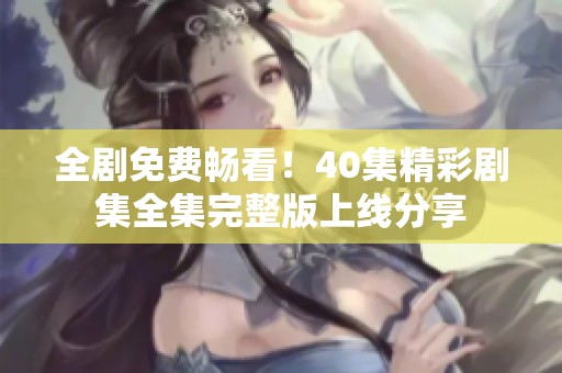 全剧免费畅看！40集精彩剧集全集完整版上线分享