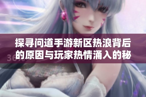 探寻问道手游新区热浪背后的原因与玩家热情涌入的秘密