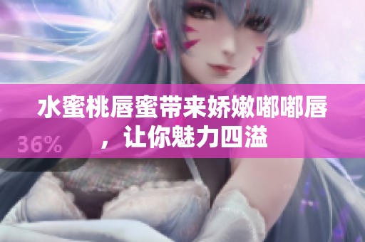 水蜜桃唇蜜带来娇嫩嘟嘟唇，让你魅力四溢