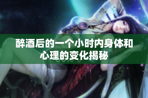 醉酒后的一个小时内身体和心理的变化揭秘