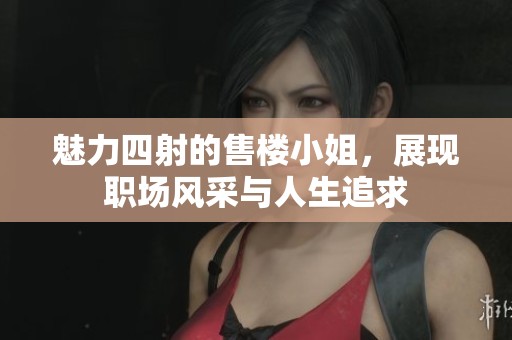 魅力四射的售楼小姐，展现职场风采与人生追求