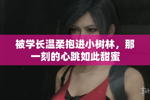 被学长温柔抱进小树林，那一刻的心跳如此甜蜜