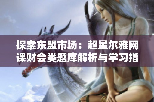 探索东盟市场：超星尔雅网课财会类题库解析与学习指南