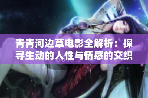 青青河边草电影全解析：探寻生动的人性与情感的交织之旅