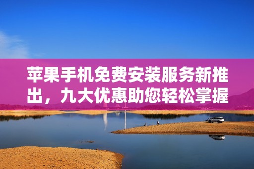 苹果手机免费安装服务新推出，九大优惠助您轻松掌握使用技巧