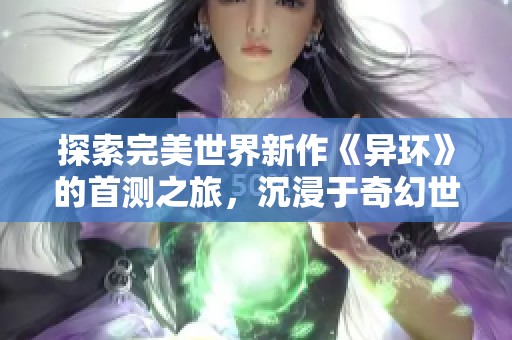 探索完美世界新作《异环》的首测之旅，沉浸于奇幻世界的无尽魅力