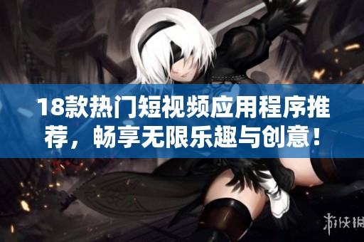 18款热门短视频应用程序推荐，畅享无限乐趣与创意！