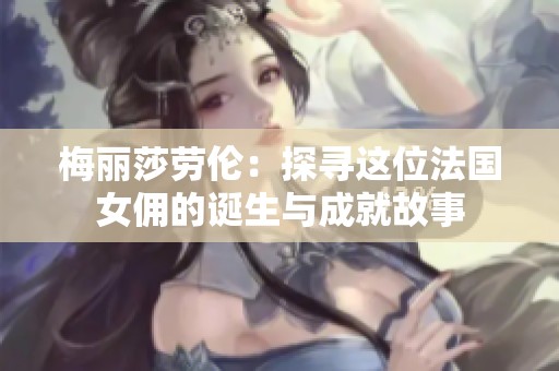 梅丽莎劳伦：探寻这位法国女佣的诞生与成就故事