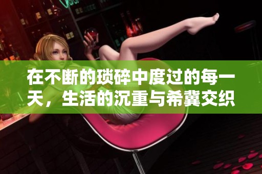 在不断的琐碎中度过的每一天，生活的沉重与希冀交织