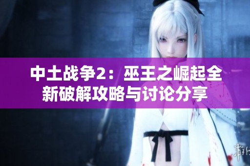 中土战争2：巫王之崛起全新破解攻略与讨论分享