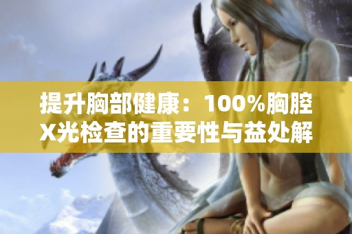 提升胸部健康：100%胸腔X光检查的重要性与益处解析