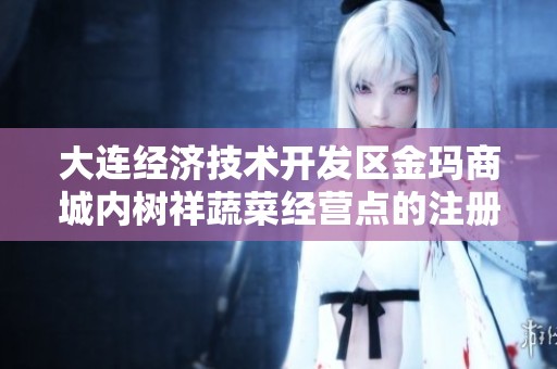大连经济技术开发区金玛商城内树祥蔬菜经营点的注册与经营情况详解