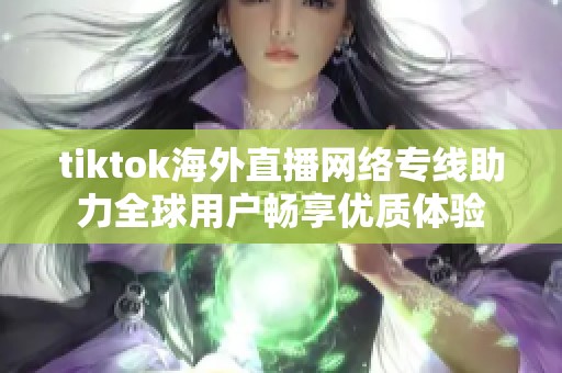 tiktok海外直播网络专线助力全球用户畅享优质体验