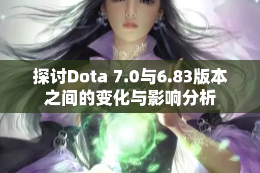 探讨Dota 7.0与6.83版本之间的变化与影响分析