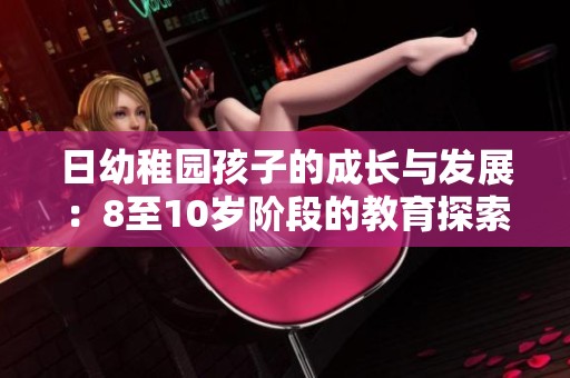 日幼稚园孩子的成长与发展：8至10岁阶段的教育探索与思考