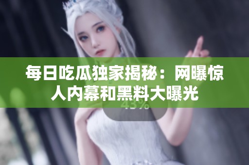 每日吃瓜独家揭秘：网曝惊人内幕和黑料大曝光