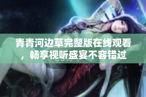 青青河边草完整版在线观看，畅享视听盛宴不容错过