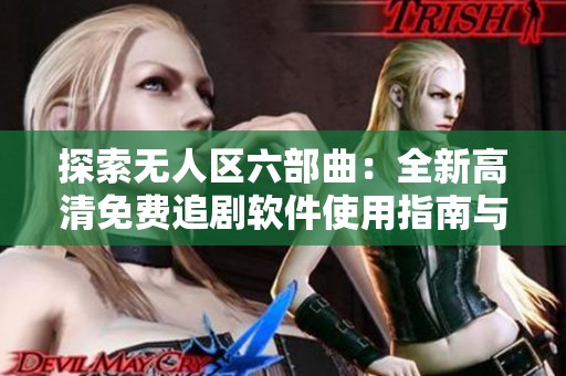 探索无人区六部曲：全新高清免费追剧软件使用指南与评测