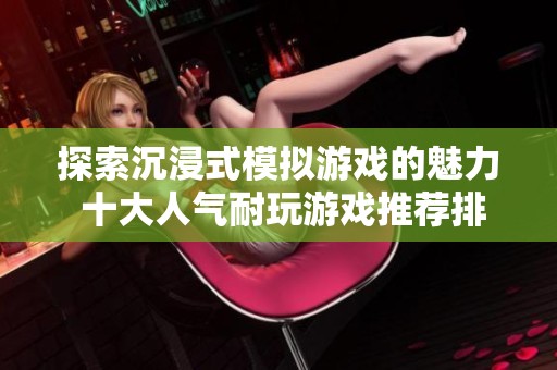 探索沉浸式模拟游戏的魅力 十大人气耐玩游戏推荐排行榜