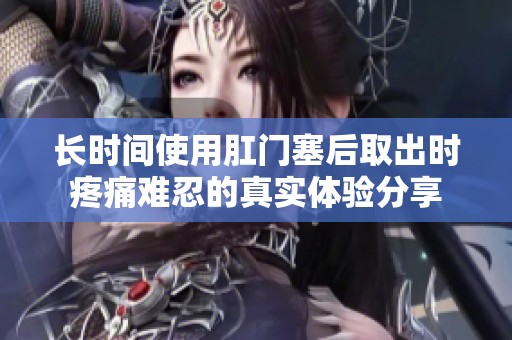 长时间使用肛门塞后取出时疼痛难忍的真实体验分享