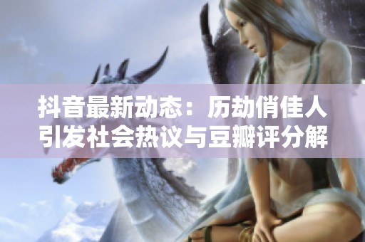 抖音最新动态：历劫俏佳人引发社会热议与豆瓣评分解析