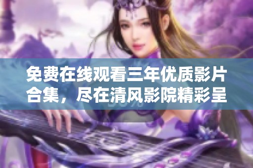 免费在线观看三年优质影片合集，尽在清风影院精彩呈现